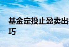 基金定投止盈卖出技巧 基金定投止盈止损技巧