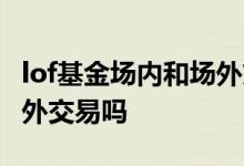 lof基金场内和场外交易的区别 lof基金可以场外交易吗