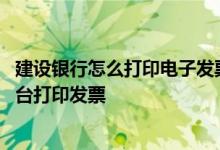 建设银行怎么打印电子发票 建设银行：网上支付后可否到柜台打印发票