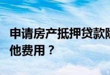 申请房产抵押贷款除了利息还需要缴纳哪些其他费用？