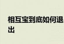 相互宝到底如何退出 相互宝要怎么样才能退出