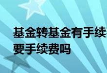 基金转基金有手续费吗 基金转入别的基金需要手续费吗