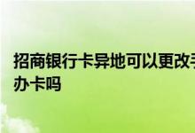 招商银行卡异地可以更改手机号吗 有人知道招商银行能异地办卡吗