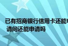 已有招商银行信用卡还能申请吗 已经有招商银行的信用卡了 请问还能申请吗
