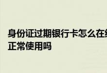 身份证过期银行卡怎么在线上恢复 身份证过期影响银行卡的正常使用吗
