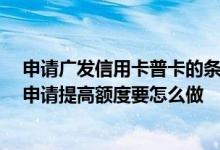 申请广发信用卡普卡的条件 广发标准单币信用卡普卡 我想申请提高额度要怎么做