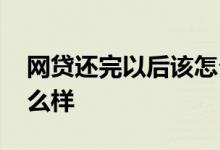 网贷还完以后该怎么做 网贷还完后续应该怎么样