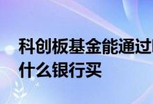 科创板基金能通过哪些银行买 科创板基金在什么银行买