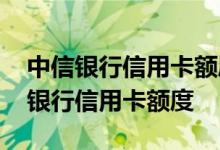 中信银行信用卡额度调整方法 怎样调整中信银行信用卡额度