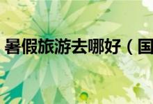 暑假旅游去哪好（国内必去的十大暑假景点）