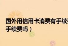 国外用信用卡消费有手续费吗（温州银行信用卡境外消费有手续费吗）