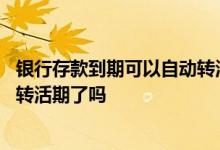 银行存款到期可以自动转活期吗 银行存款定期到期后就自动转活期了吗