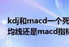 kdj和macd一个死叉一个金叉 金叉死叉是看均线还是macd指标