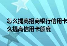 怎么提高招商银行信用卡额度 招商银行信用卡额度不够 怎么提高信用卡额度