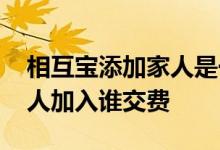 相互宝添加家人是一个人交钱吗 相互宝帮家人加入谁交费