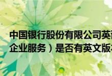 中国银行股份有限公司英语 中国银行：中国银行网上银行（企业服务）是否有英文版本