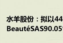 水羊股份：拟以4450万欧元购买EviDenSdeBeautéSAS90.05%的股权