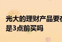 光大的理财产品要在3点前购买 理财产品一般是3点前买吗