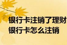 银行卡注销了理财的钱怎么办 签了理财产品银行卡怎么注销