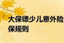 大保镖少儿意外险投保 全民大保镖意外险投保规则