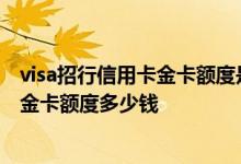 visa招行信用卡金卡额度是多少 请问招行信用卡标准卡visa金卡额度多少钱