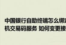 中国银行自助终端怎么绑定手机号 中国银行：我如何开通手机交易码服务 如何变更接收手机交易码的手机号