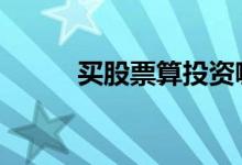 买股票算投资嘛 买股票算投资吗
