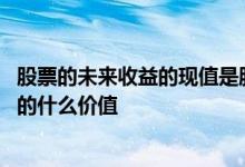 股票的未来收益的现值是股票的 股票未来收益的现值是股票的什么价值 
