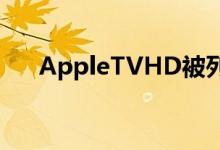 AppleTVHD被列入“过时”产品名单