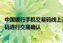 中国银行手机交易码线上开通 中国银行：如何使用手机交易码进行交易确认