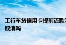 工行车贷信用卡提前还款怎么取消 车贷申请了提前还款可以取消吗