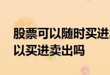 股票可以随时买进卖出吗 股票交易是随时可以买进卖出吗
