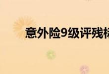 意外险9级评残标准 意外险怎么评残