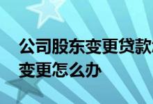 公司股东变更贷款怎么办 公司贷款期间股东变更怎么办