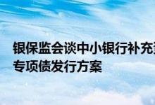 银保监会谈中小银行补充资本金：近期还要批准一些地方的专项债发行方案