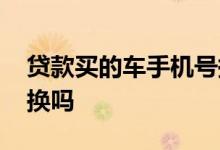 贷款买的车手机号换了 车贷电话号码可以更换吗