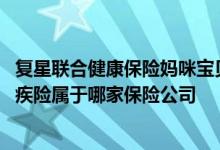 复星联合健康保险妈咪宝贝重疾险 复兴联合妈咪宝贝少儿重疾险属于哪家保险公司