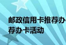 邮政信用卡推荐办卡攻略 邮政信用卡怎么推荐办卡活动