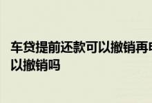 车贷提前还款可以撤销再申请吗 车贷不小心点了提前还款可以撤销吗
