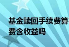 基金赎回手续费算在收益里吗 赎回基金手续费含收益吗