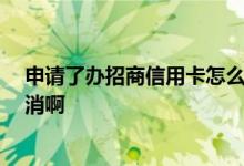 申请了办招商信用卡怎么取消啊 申请了招商信用卡 怎么取消啊