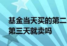 基金当天买的第二天涨了有用么 买基金涨了第三天就卖吗