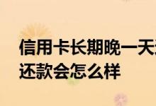 信用卡长期晚一天还款会怎样 信用卡晚一天还款会怎么样