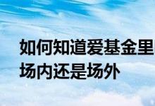 如何知道爱基金里哪些是场内基金 爱基金是场内还是场外