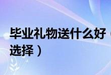 毕业礼物送什么好（这些价格便宜质量好值得选择）