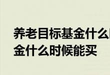 养老目标基金什么时候开始发售 养老目标基金什么时候能买