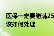 医保一定要缴满25年吗 退休时未缴满年限又该如何处理 
