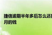 捷信逾期半年多后怎么还款 捷信逾期一天怎么还款显示两个月的钱