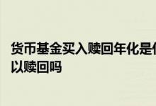 货币基金买入赎回年化是什么意思 货币基金买入后第二天可以赎回吗