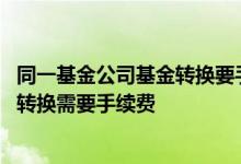 同一基金公司基金转换要手续费吗 同一个基金财富号的基金转换需要手续费